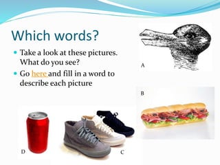 Which words?
 Take a look at these pictures.
What do you see?
 Go here and fill in a word to
describe each picture
A
D C
B
 