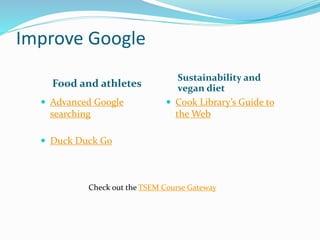 Improve Google
Food and athletes
Sustainability and
vegan diet
 Advanced Google
searching
 Duck Duck Go
 Cook Library’s Guide to
the Web
Check out the TSEM Course Gateway
 