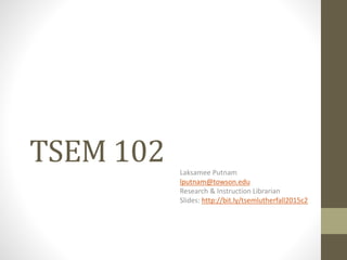 TSEM 102 Laksamee Putnam
lputnam@towson.edu
Research & Instruction Librarian
Slides: http://bit.ly/tsemlutherfall2015c2
 