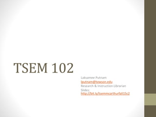 TSEM 102 Laksamee Putnam
lputnam@towson.edu
Research & Instruction Librarian
Slides:
http://bit.ly/tsemmcarthurfall15c2
 