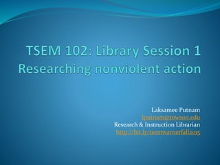 Laksamee Putnam
lputnam@towson.edu
Research & Instruction Librarian
http://bit.ly/tsemwarnerfall2015
 