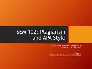 TSEM 102: Plagiarism
and APA Style
Laksamee Putnam – Research &
Instruction Librarian
Slides:
http://bit.ly/tsemwarnerfall15c2
 