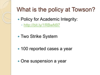  Policy for Academic Integrity:
◦ http://bit.ly/1RBwN97
 Two Strike System
 100 reported cases a year
 One suspension a year
What is the policy at Towson?
 