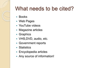 What needs to be cited?
 Books
 Web Pages
 YouTube videos
 Magazine articles
 Graphics
 VHS,DVD, audio, etc.
 Government reports
 Statistics
 Encyclopedia articles
 Any source of information!
 
