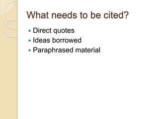 What needs to be cited?
 Direct quotes
 Ideas borrowed
 Paraphrased material
 