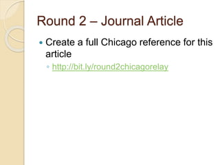 Round 2 – Journal Article
 Create a full Chicago reference for this
article
◦ http://bit.ly/round2chicagorelay
 