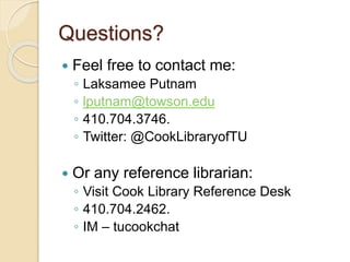 Questions?
 Feel free to contact me:
◦ Laksamee Putnam
◦ lputnam@towson.edu
◦ 410.704.3746.
◦ Twitter: @CookLibraryofTU
 Or any reference librarian:
◦ Visit Cook Library Reference Desk
◦ 410.704.2462.
◦ IM – tucookchat
 