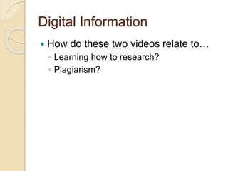 Digital Information
 How do these two videos relate to…
◦ Learning how to research?
◦ Plagiarism?
 