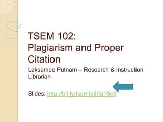 TSEM 102:
Plagiarism and Proper
Citation
Laksamee Putnam – Research & Instruction
Librarian
Slides: http://bit.ly/tsemfathfa16c3
 