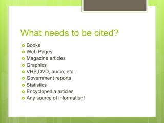 What needs to be cited?
 Books
 Web Pages
 Magazine articles
 Graphics
 VHS,DVD, audio, etc.
 Government reports
 Statistics
 Encyclopedia articles
 Any source of information!
 