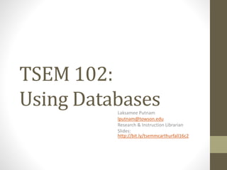 TSEM 102:
Using DatabasesLaksamee Putnam
lputnam@towson.edu
Research & Instruction Librarian
Slides:
http://bit.ly/tsemmcarthurfall16c2
 