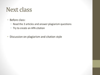 Next class
• Before class:
• Read the 3 articles and answer plagiarism questions
• Try to create an APA citation
• Discussion on plagiarism and citation style
 