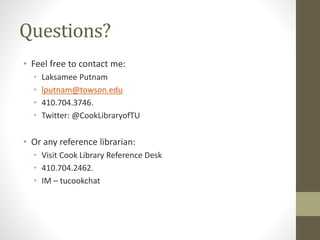 Questions?
• Feel free to contact me:
• Laksamee Putnam
• lputnam@towson.edu
• 410.704.3746.
• Twitter: @CookLibraryofTU
• Or any reference librarian:
• Visit Cook Library Reference Desk
• 410.704.2462.
• IM – tucookchat
 