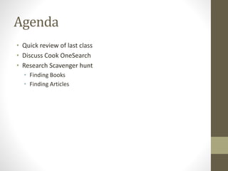 Agenda
• Quick review of last class
• Discuss Cook OneSearch
• Research Scavenger hunt
• Finding Books
• Finding Articles
 