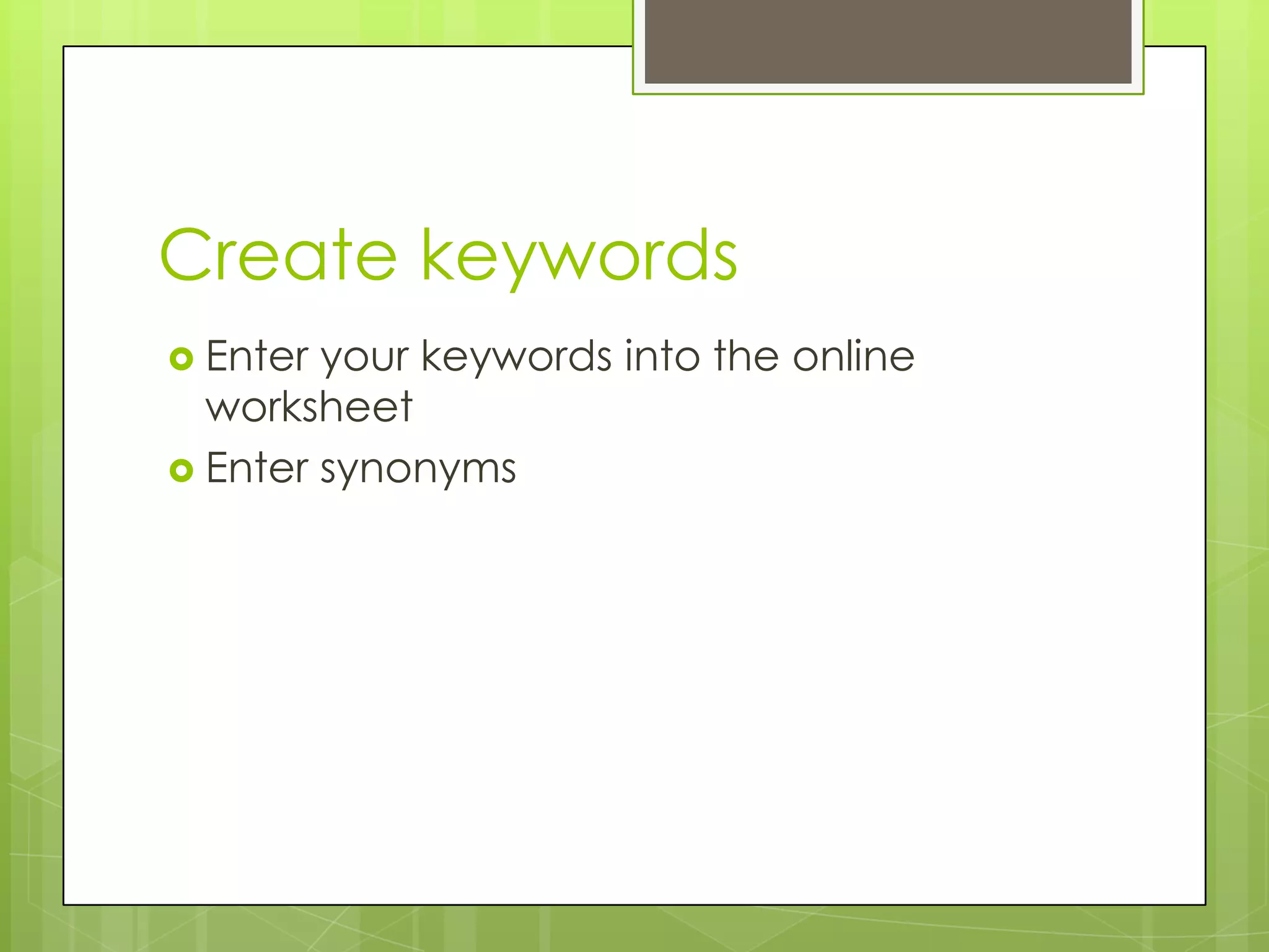 Create keywords
 Enter

your keywords into the online
worksheet
 Enter synonyms

 