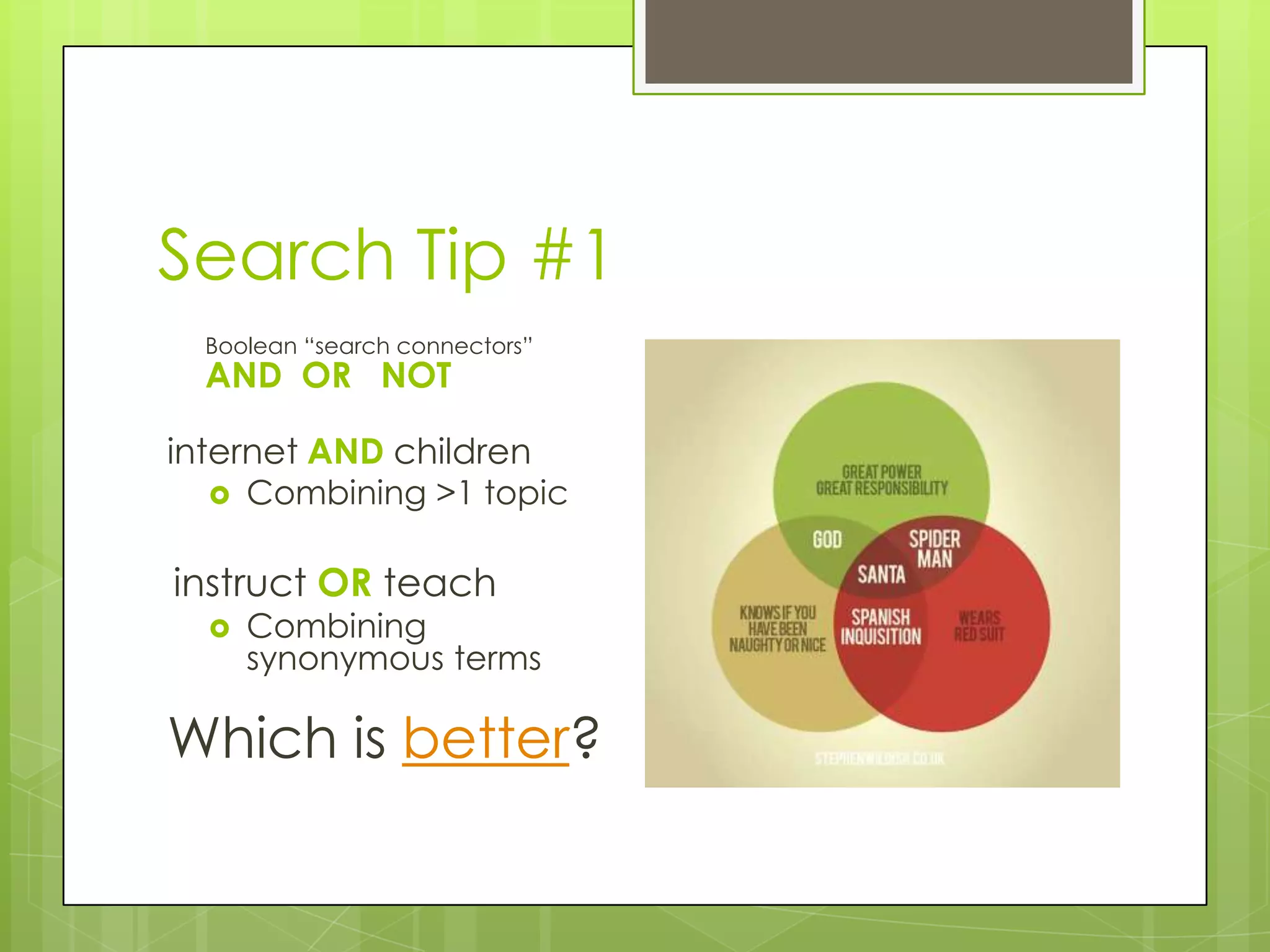 Search Tip #1
Boolean “search connectors”

AND OR NOT

internet AND children


Combining >1 topic

instruct OR teach


Combining
synonymous terms

Which is better?

 