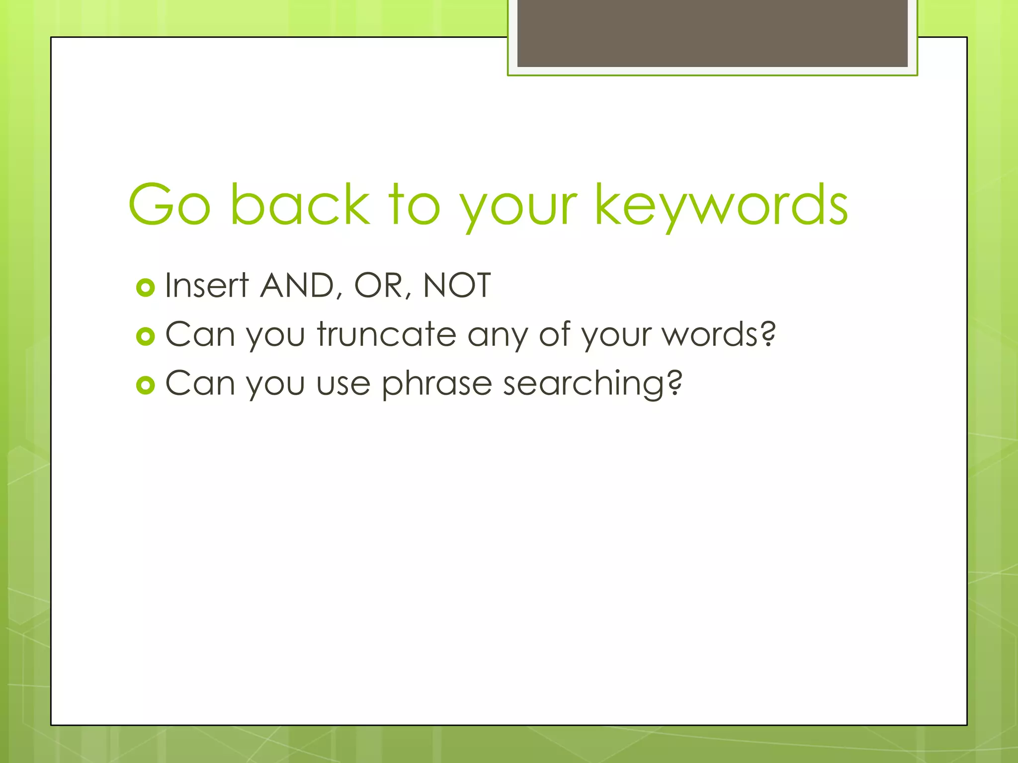 Go back to your keywords
 Insert

AND, OR, NOT
 Can you truncate any of your words?
 Can you use phrase searching?

 