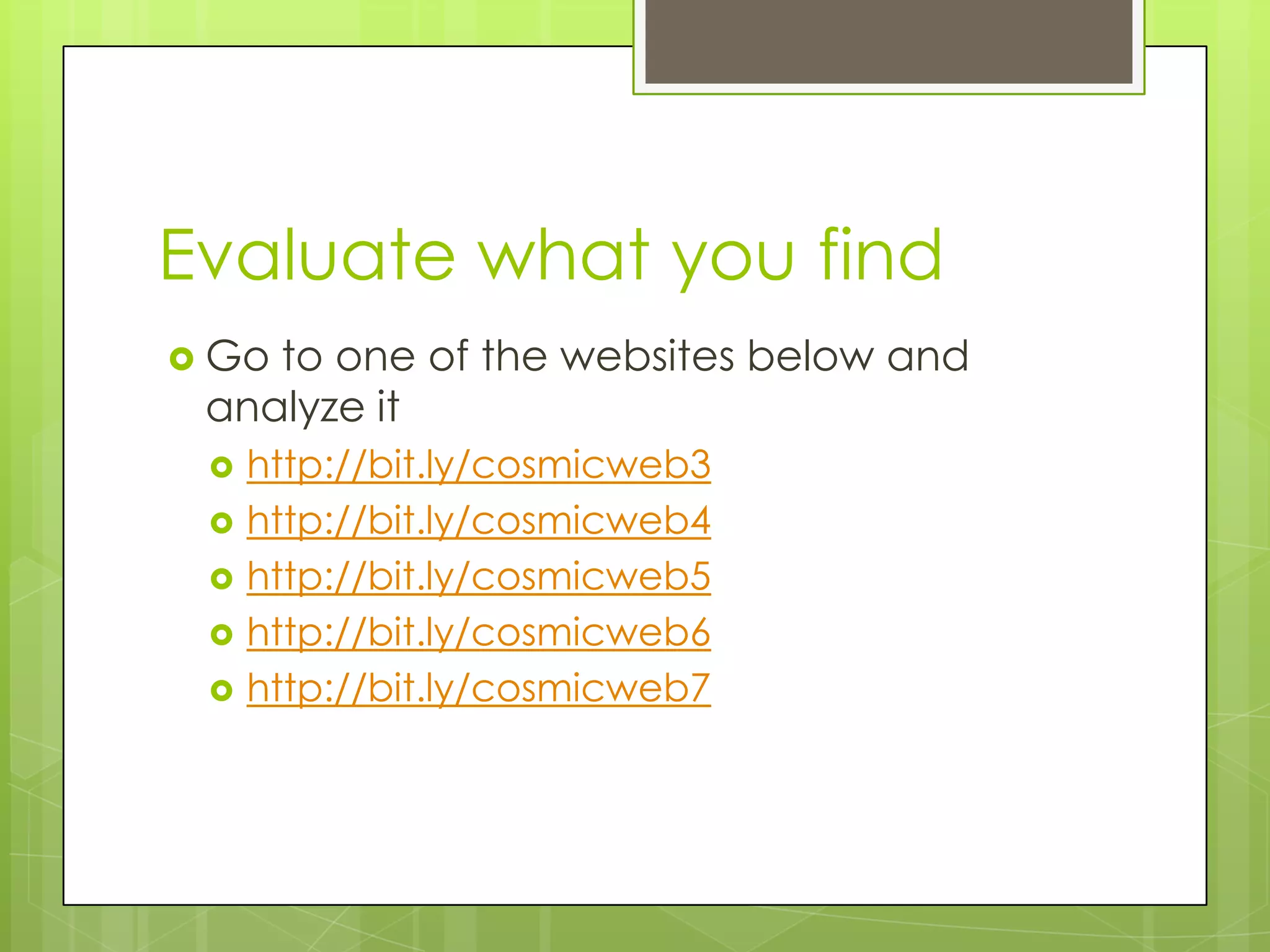 Evaluate what you find
 Go

to one of the websites below and
analyze it






http://bit.ly/cosmicweb3
http://bit.ly/cosmicweb4
http://bit.ly/cosmicweb5
http://bit.ly/cosmicweb6
http://bit.ly/cosmicweb7

 