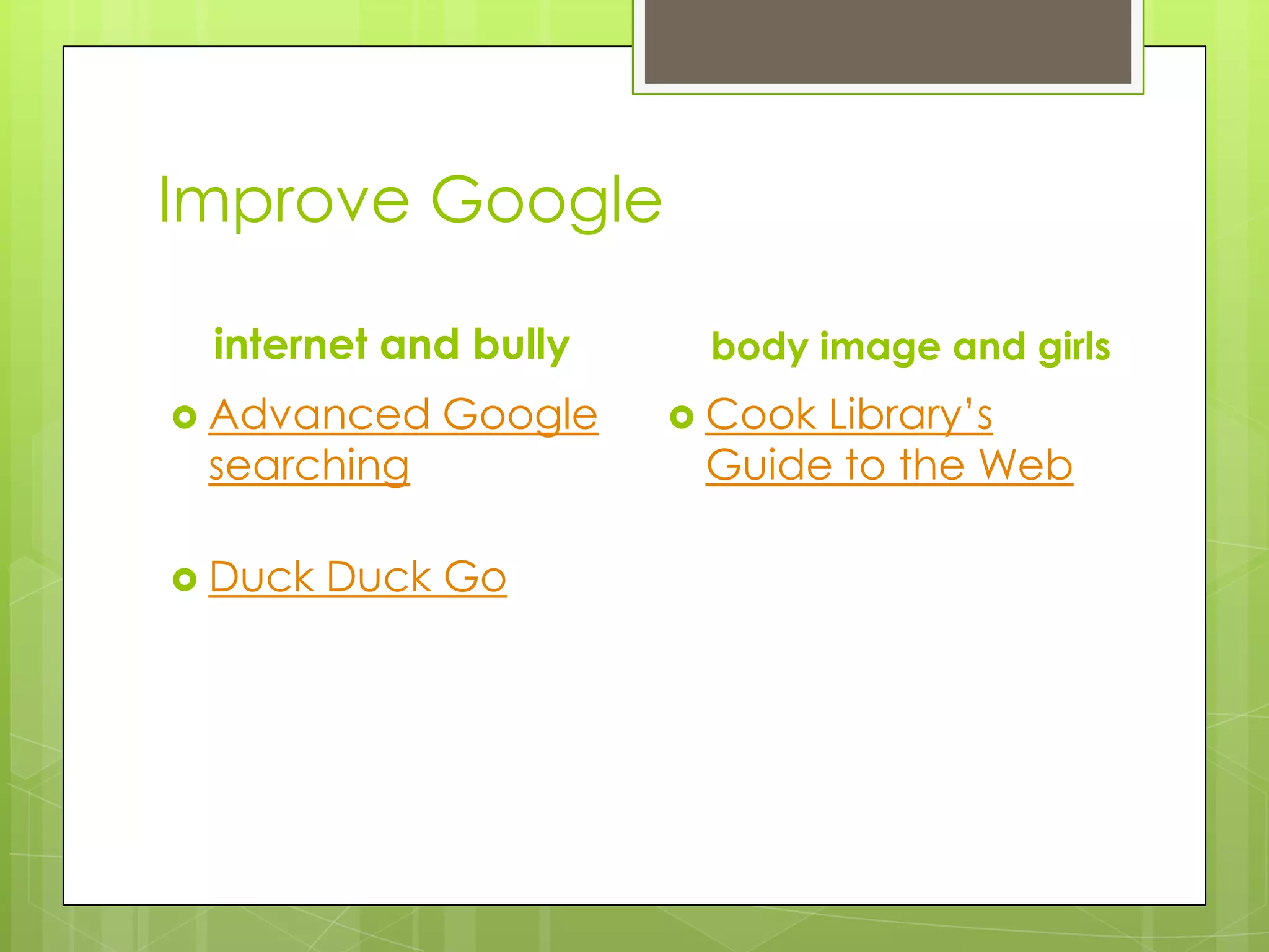 Improve Google
internet and bully
 Advanced

searching

 Duck

Google

Duck Go

body image and girls
 Cook

Library’s
Guide to the Web

 