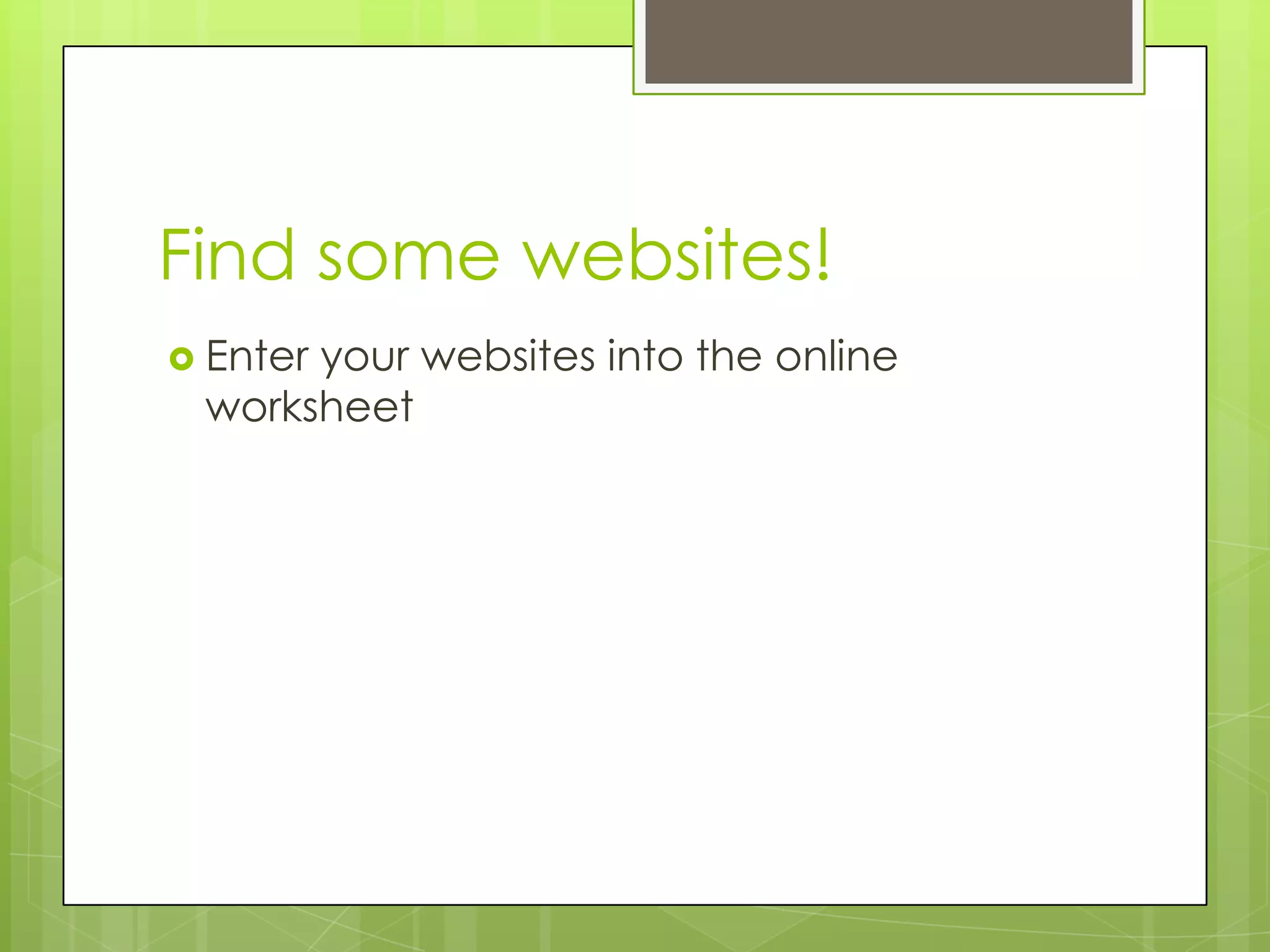 Find some websites!
 Enter

your websites into the online
worksheet

 