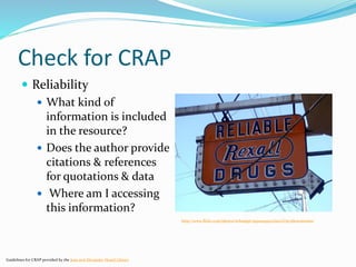 Check for CRAP
 Reliability
 What kind of
information is included
in the resource?
 Does the author provide
citations & references
for quotations & data
 Where am I accessing
this information?
Guidelines for CRAP provided by the Jean and Alexander Heard Library
http://www.flickr.com/photos/schnappi/5930145952/sizes/l/in/photostream/
 