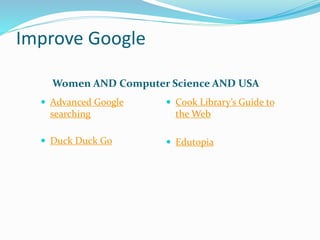 Improve Google
Women AND Computer Science AND USA
 Advanced Google
searching
 Duck Duck Go
 Cook Library’s Guide to
the Web
 Edutopia
 