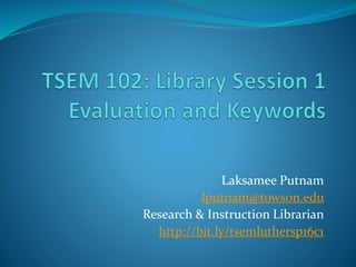 Laksamee Putnam
lputnam@towson.edu
Research & Instruction Librarian
http://bit.ly/tsemluthersp16c1
 
