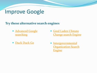 Improve Google
 Advanced Google
searching
 Duck Duck Go
 Gred Laden Climate
Change search Engine
 Intergovernmental
Organization Search
Engine
Try these alternative search engines
 