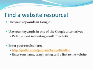 Find a website resource!
 Use your keywords in Google
 Use your keywords in one of the Google alternatives
 Pick the most interesting result from both
 Enter your results here:
 http://padlet.com/lputnam/hkw40fhdz8es
 Enter your name, search string, and a link to the website
 