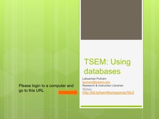 TSEM: Using
databases
Laksamee Putnam
lputnam@towson.edu
Research & Instruction Librarian
Slides:
http://bit.ly/tsemthompsonsp16c3
Please login to a computer and
go to this URL
 