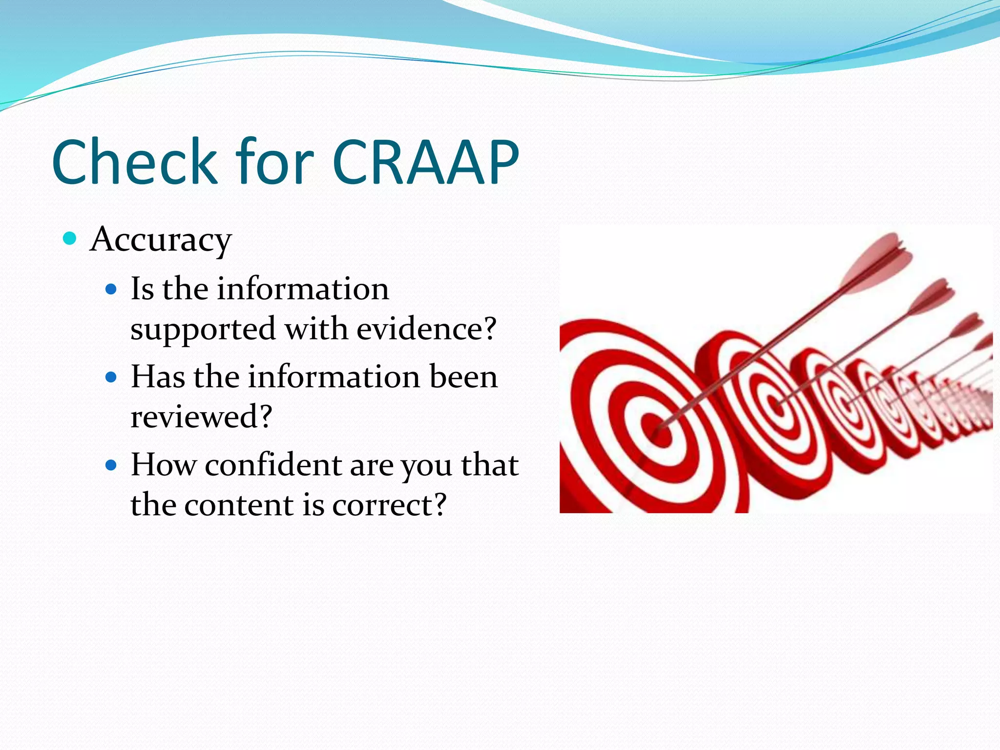 Check for CRAAP
 Accuracy
 Is the information
supported with evidence?
 Has the information been
reviewed?
 How confident are you that
the content is correct?
 