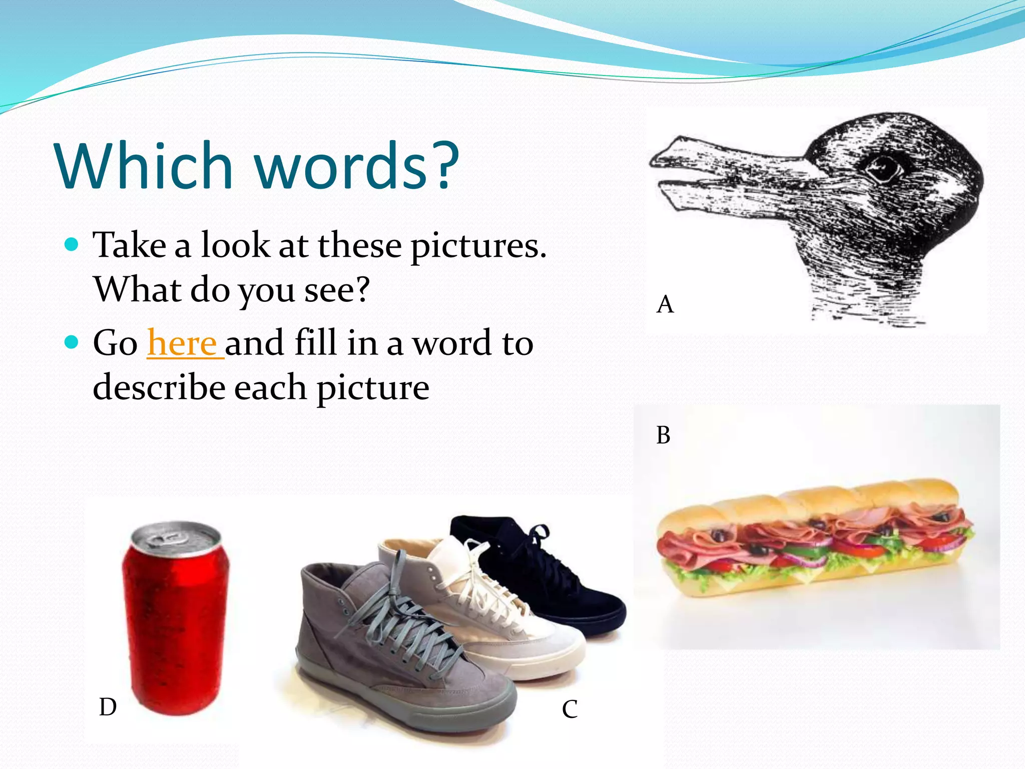 Which words?
 Take a look at these pictures.
What do you see?
 Go here and fill in a word to
describe each picture
A
D C
B
 