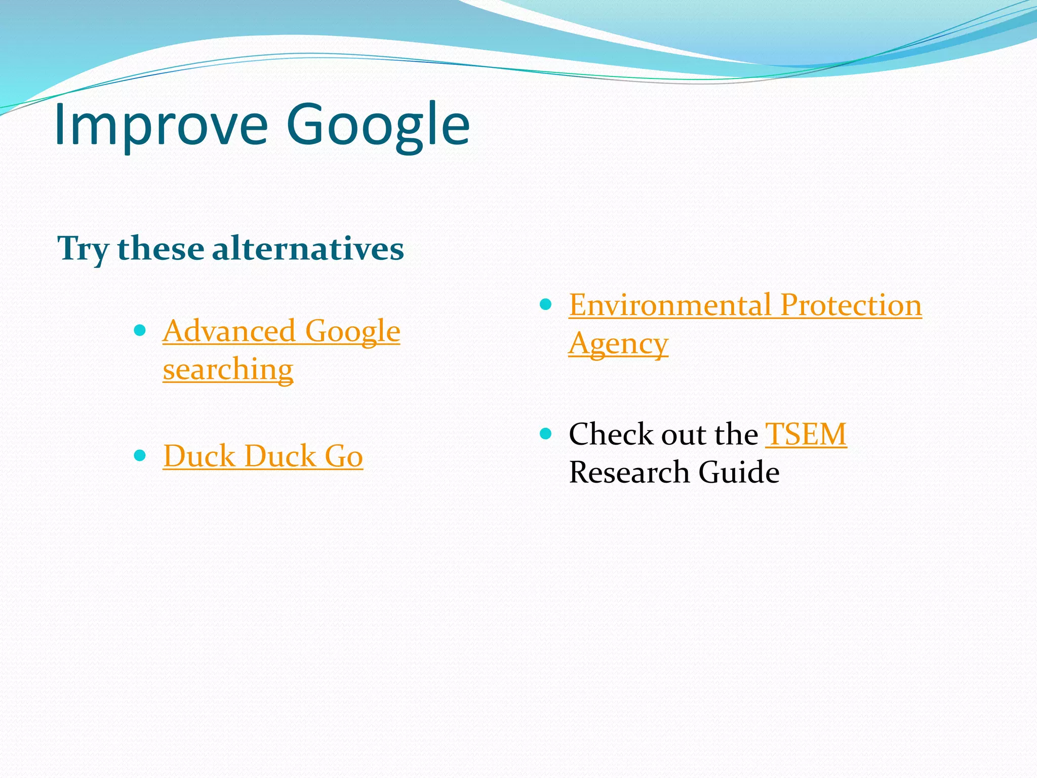 Improve Google
 Advanced Google
searching
 Duck Duck Go
Try these alternatives
 Environmental Protection
Agency
 Check out the TSEM
Research Guide
 