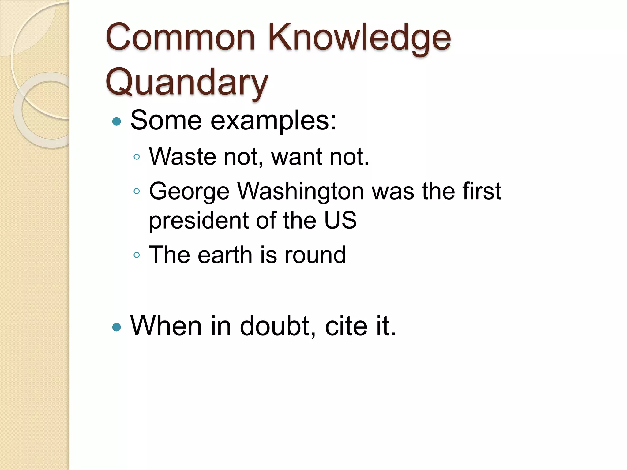 Common Knowledge
Quandary
 Some examples:
◦ Waste not, want not.
◦ George Washington was the first
president of the US
◦ The earth is round
 When in doubt, cite it.
 