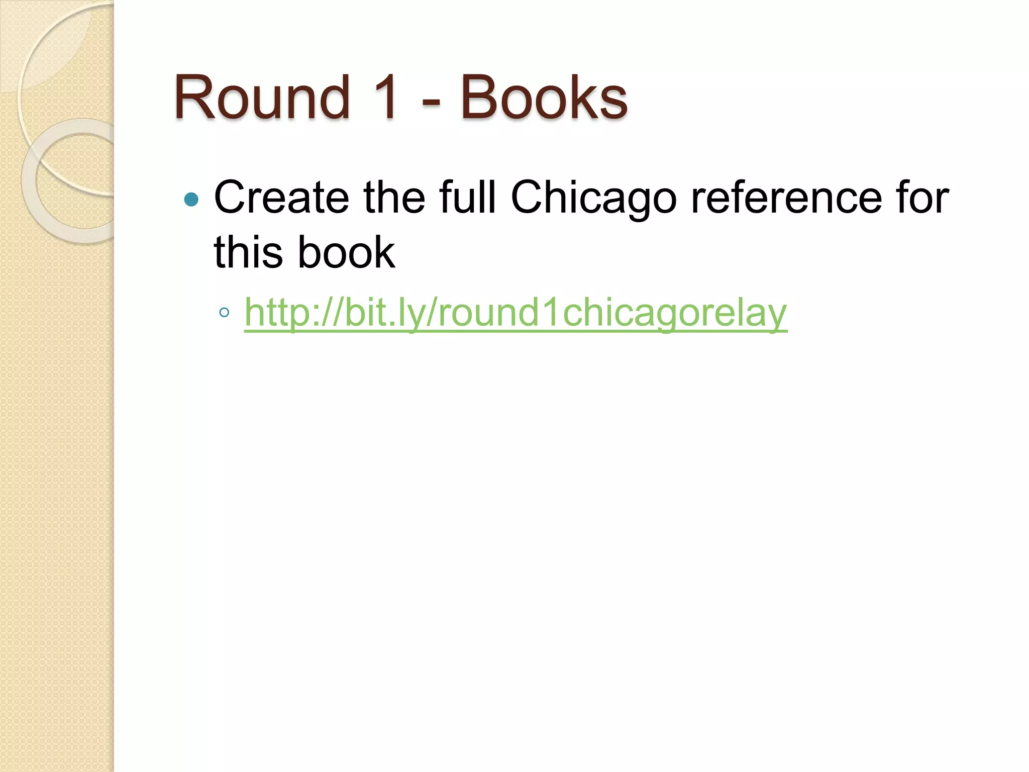 Round 1 - Books
 Create the full Chicago reference for
this book
◦ http://bit.ly/round1chicagorelay
 