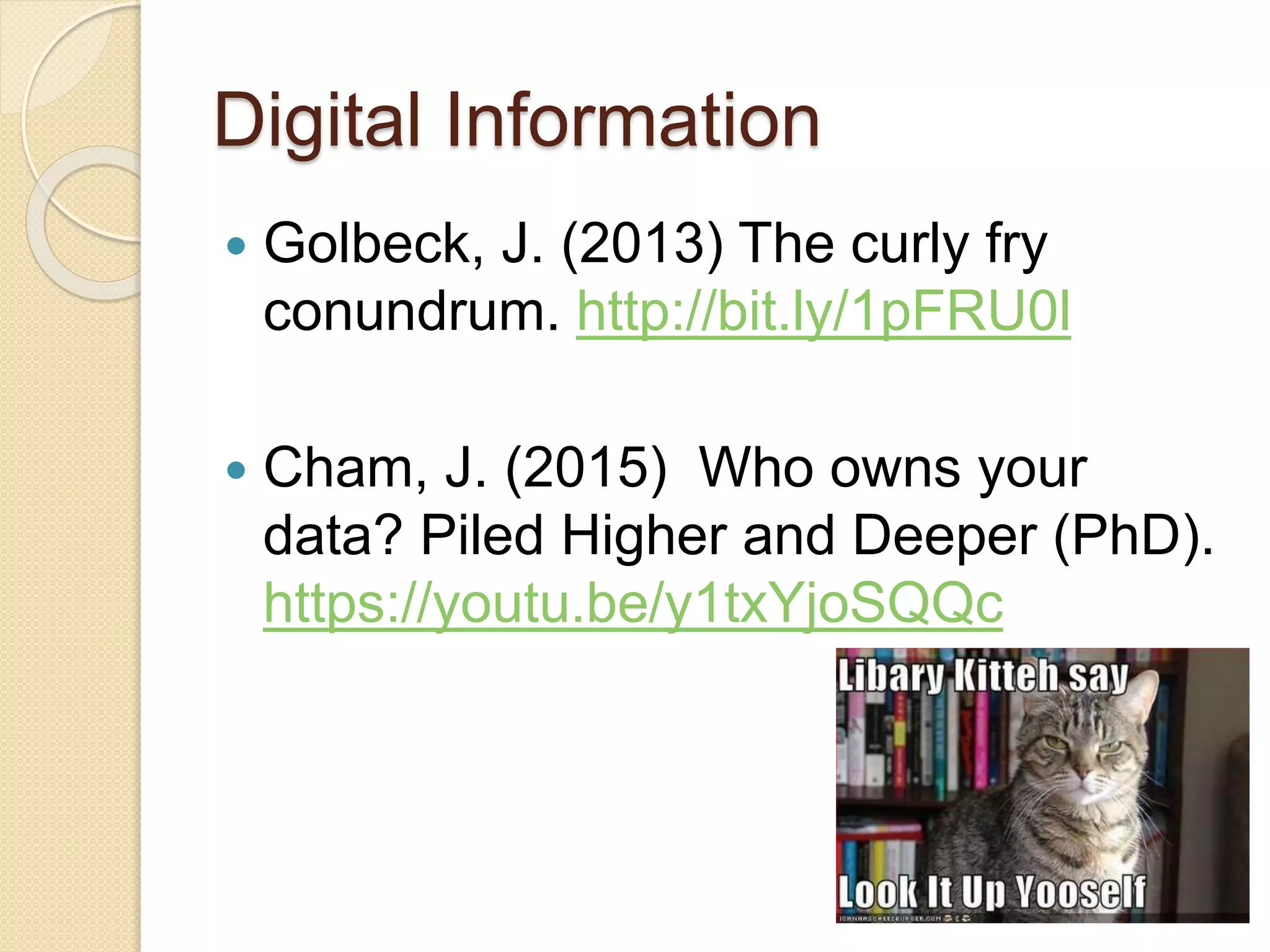 Digital Information
 Golbeck, J. (2013) The curly fry
conundrum. http://bit.ly/1pFRU0l
 Cham, J. (2015) Who owns your
data? Piled Higher and Deeper (PhD).
https://youtu.be/y1txYjoSQQc
 
