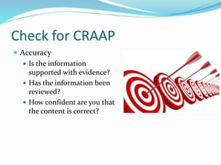 Check for CRAAP
 Accuracy
 Is the information
supported with evidence?
 Has the information been
reviewed?
 How confident are you that
the content is correct?
 