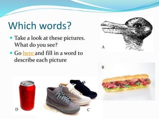 Which words?
 Take a look at these pictures.
What do you see?
 Go here and fill in a word to
describe each picture
A
D C
B
 
