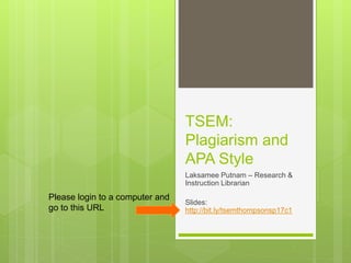TSEM:
Plagiarism and
APA Style
Laksamee Putnam – Research &
Instruction Librarian
Slides:
http://bit.ly/tsemthompsonsp17c1
Please login to a computer and
go to this URL
 