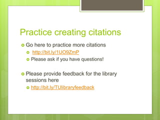 Practice creating citations
 Go here to practice more citations
 http://bit.ly/1UO9ZmP
 Please ask if you have questions!
 Please provide feedback for the library
sessions here
 http://bit.ly/TUlibraryfeedback
 