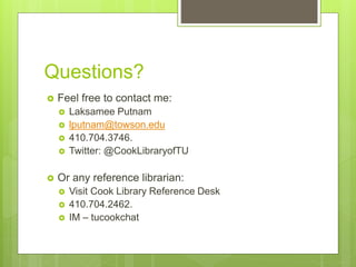 Questions?
 Feel free to contact me:
 Laksamee Putnam
 lputnam@towson.edu
 410.704.3746.
 Twitter: @CookLibraryofTU
 Or any reference librarian:
 Visit Cook Library Reference Desk
 410.704.2462.
 IM – tucookchat
 
