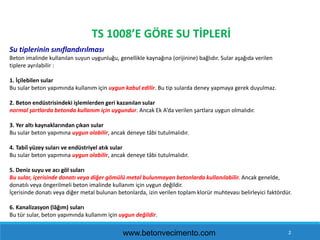 2
TS 1008’E GÖRE SU TİPLERİ
Su tiplerinin sınıflandırılması
Beton imalinde kullanılan suyun uygunluğu, genellikle kaynağın...