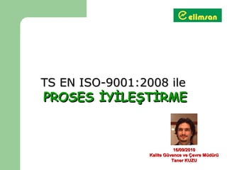 TS EN ISO-9001:2008 ile
PROSES İYİLEŞTİRME


                            16/09/2010
                 Kalite Güvence ve Çevre Müdürü
                           Taner KUZU
 