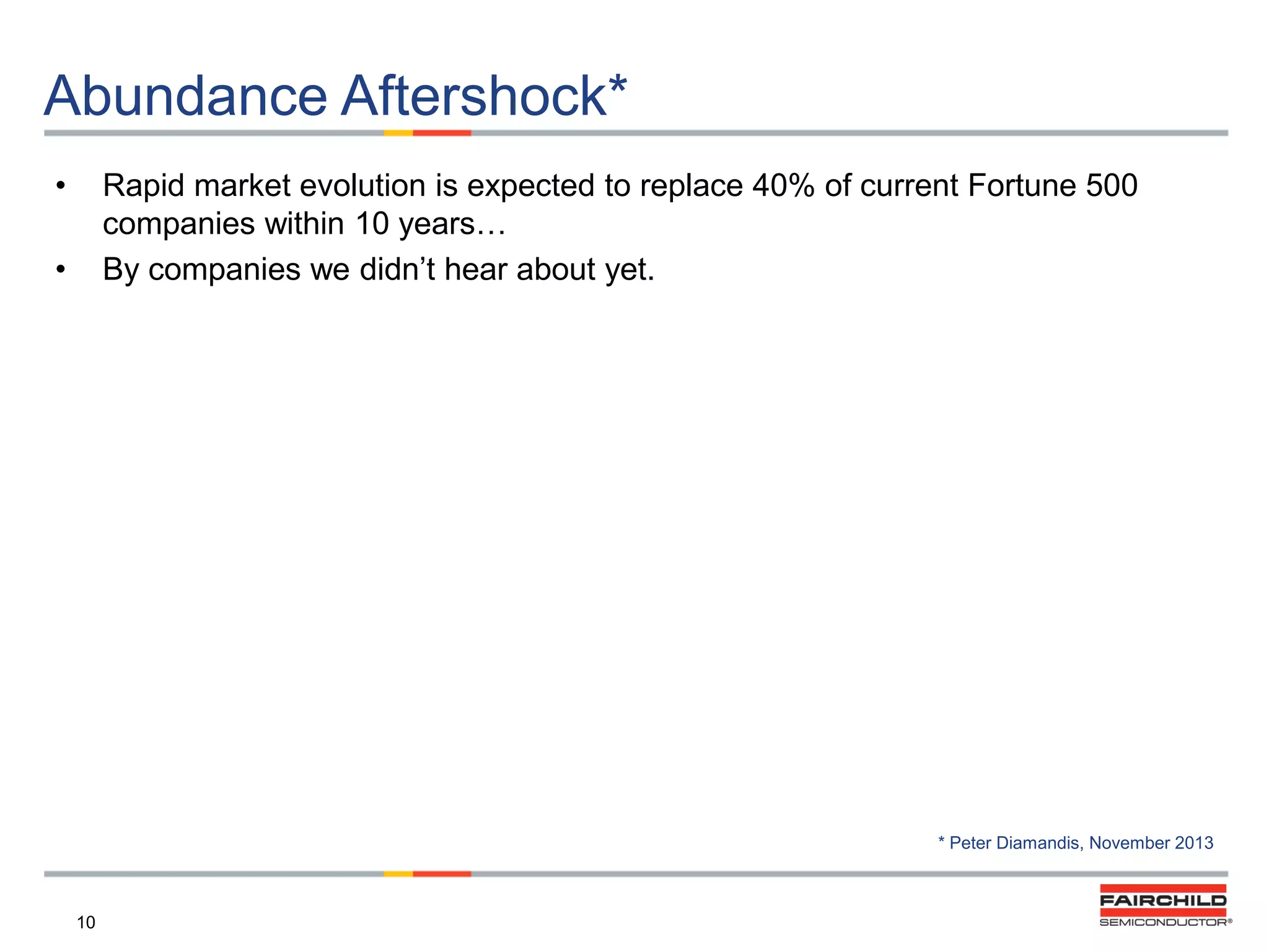 Abundance Aftershock*
•

Rapid market evolution is expected to replace 40% of current Fortune 500
companies within 10 years…
By companies we didn‟t hear about yet.

•

* Peter Diamandis, November 2013

10

 