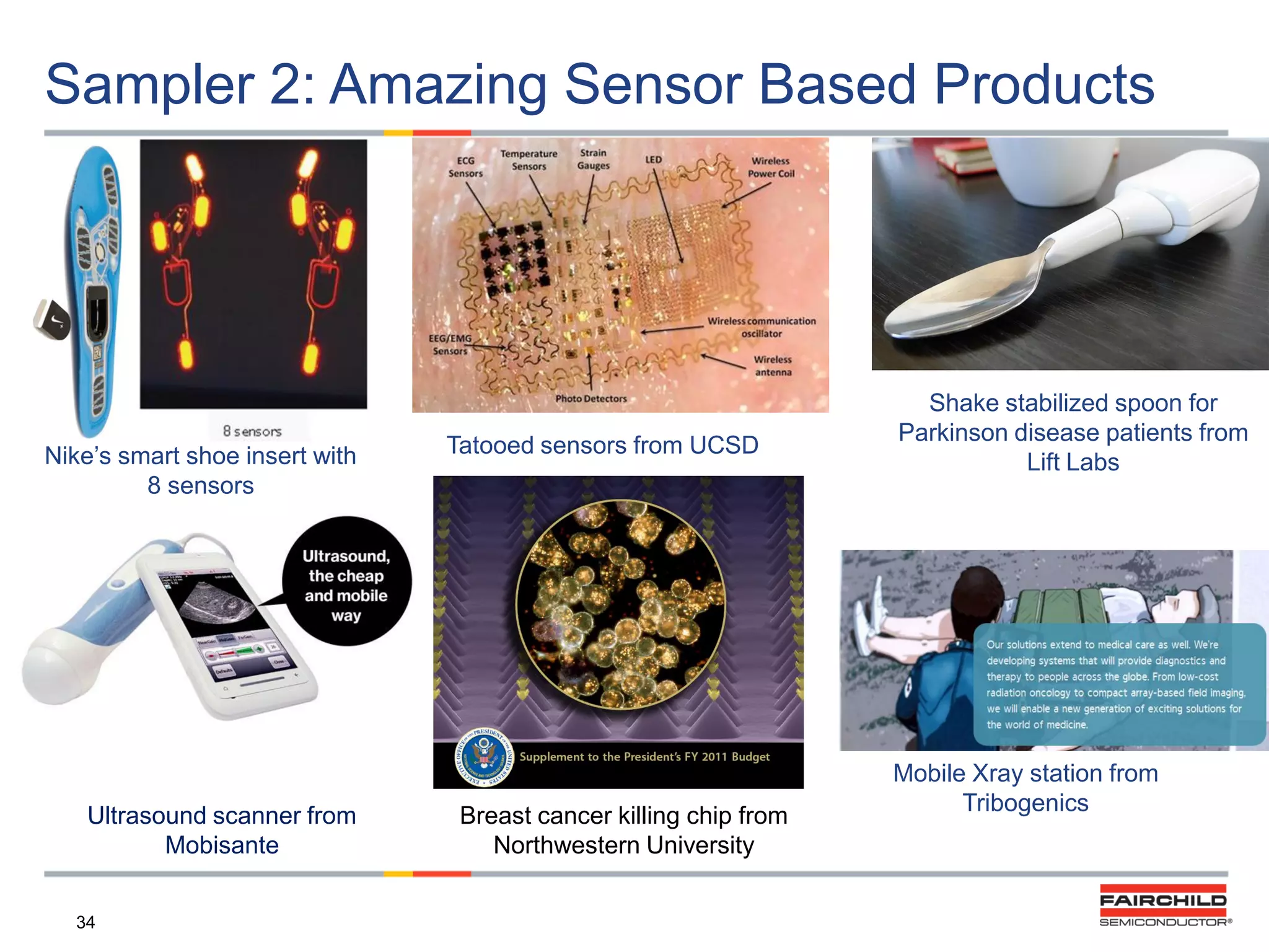 Sampler 2: Amazing Sensor Based Products

Nike‟s smart shoe insert with
8 sensors

Ultrasound scanner from
Mobisante
34

Tatooed sensors from UCSD

Breast cancer killing chip from
Northwestern University

Shake stabilized spoon for
Parkinson disease patients from
Lift Labs

Mobile Xray station from
Tribogenics

 