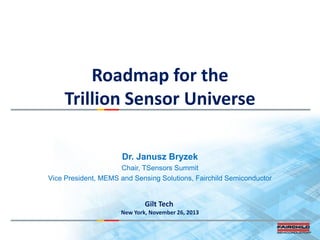 Roadmap for the
Trillion Sensor Universe
Dr. Janusz Bryzek
Chair, TSensors Summit
Vice President, MEMS and Sensing Solutions, Fairchild Semiconductor

Gilt Tech
New York, November 26, 2013

 