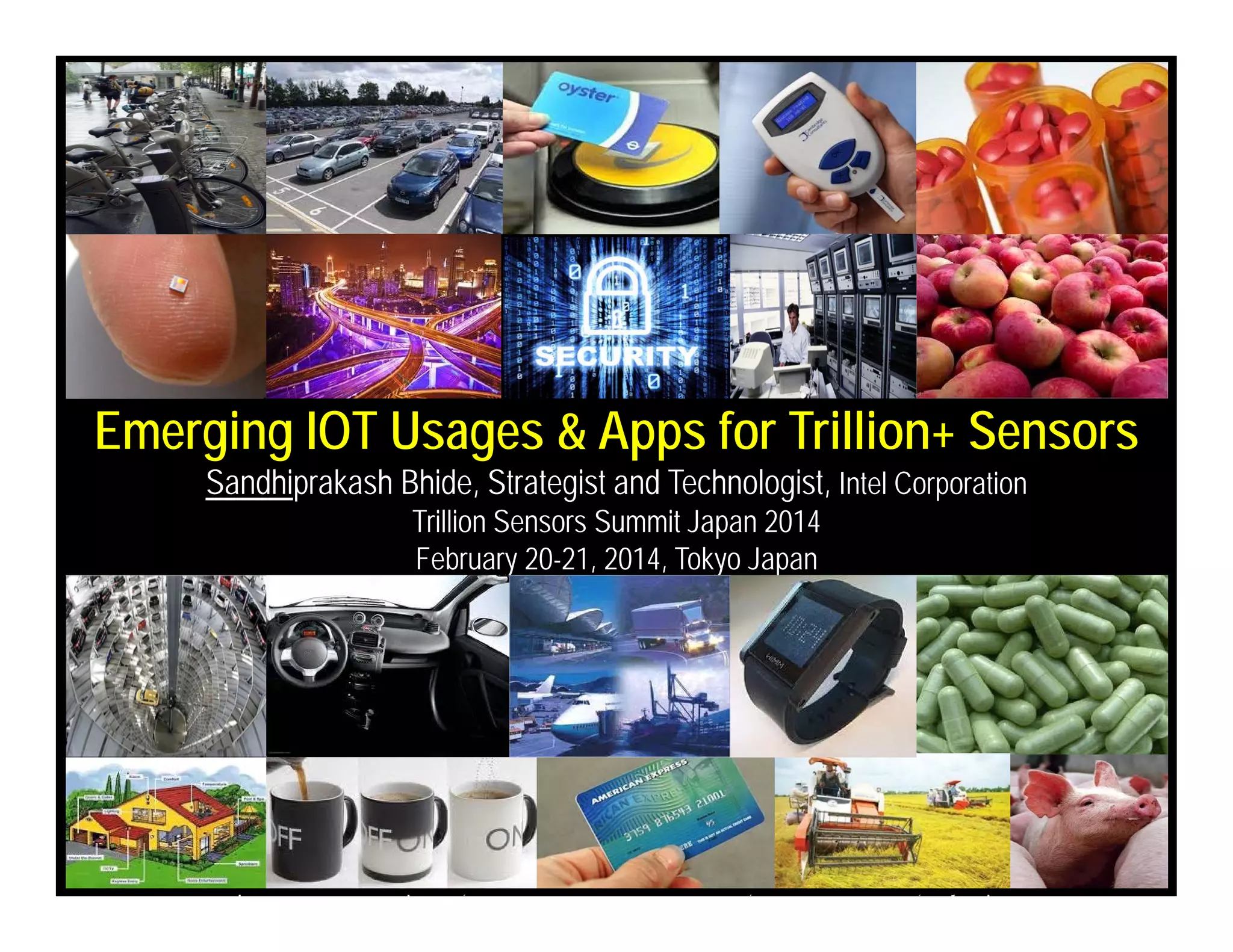 Slide 1
Sandhiprakash Bhide – Intel Corporation, TSENSOR SUMMIT, Trillion Sensors Summit, Tokyo Japan 2014
Emerging IOT Usages & Apps for Trillion+ Sensors
Sandhiprakash Bhide, Strategist and Technologist, Intel Corporation
Trillion Sensors Summit Japan 2014
February 20-21, 2014, Tokyo Japan
 