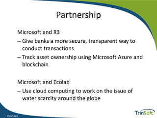 trinsoft.com
Partnership
Microsoft and R3
– Give banks a more secure, transparent way to
conduct transactions
– Track asset ownership using Microsoft Azure and
blockchain
Microsoft and Ecolab
– Use cloud computing to work on the issue of
water scarcity around the globe
 