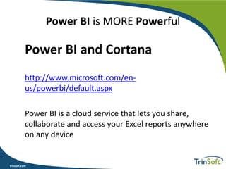 trinsoft.com
Power BI is MORE Powerful
Power BI and Cortana
http://www.microsoft.com/en-
us/powerbi/default.aspx
Power BI is a cloud service that lets you share,
collaborate and access your Excel reports anywhere
on any device
 