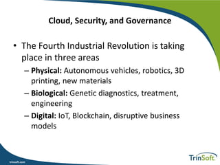 trinsoft.com
Cloud, Security, and Governance
• The Fourth Industrial Revolution is taking
place in three areas
– Physical: Autonomous vehicles, robotics, 3D
printing, new materials
– Biological: Genetic diagnostics, treatment,
engineering
– Digital: IoT, Blockchain, disruptive business
models
 